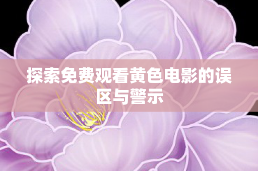 探索免费观看黄色电影的误区与警示图片