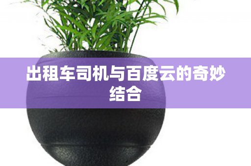出租车司机与百度云的奇妙结合图片