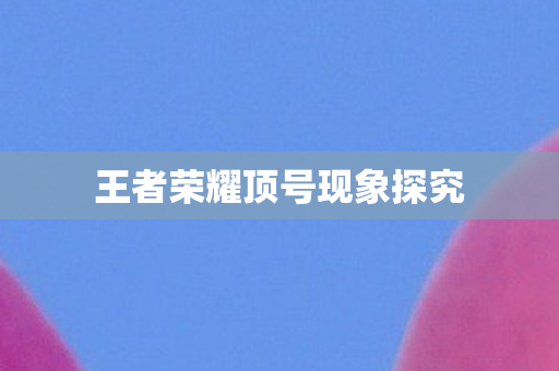 王者荣耀顶号现象探究图片