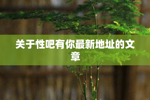 关于性吧有你最新地址的文章图片