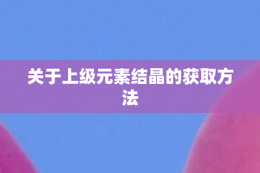 关于上级元素结晶的获取方法图片