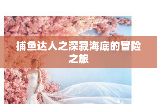 捕鱼达人之深寂海底的冒险之旅图片