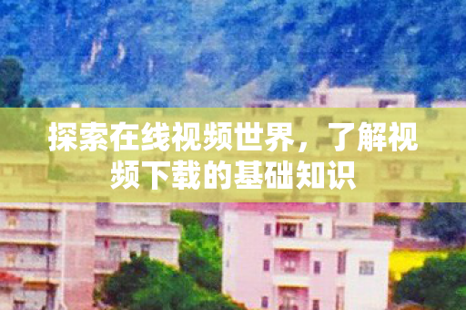 了解视频下载的基础知识图片