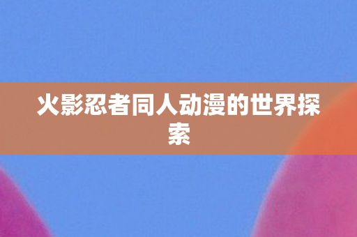 火影忍者同人动漫的世界探索图片