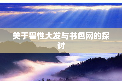 关于兽性大发与书包网的探讨图片