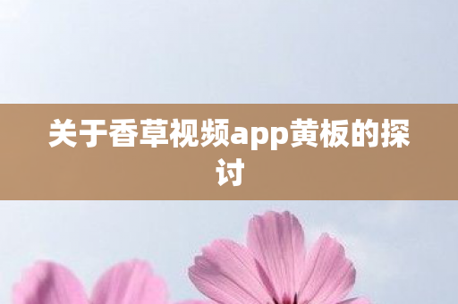 关于香草视频app黄板的探讨图片