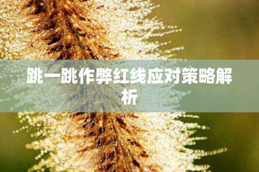 跳一跳作弊红线应对策略解析图片