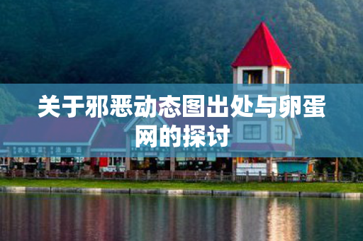 关于邪恶动态图出处与卵蛋网的探讨图片