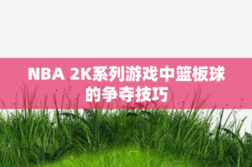 NBA 2K系列游戏中篮板球的争夺技巧图片