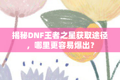 揭秘DNF王者之星获取途径图片