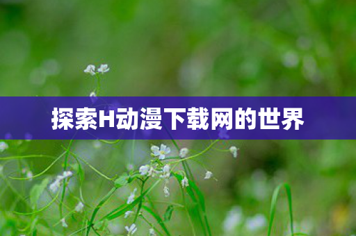 探索H动漫下载网的世界图片