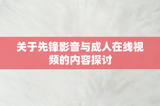 关于先锋影音与成人在线视频的内容探讨图片