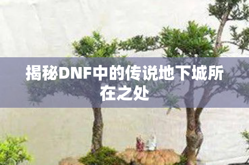 揭秘DNF中的传说地下城所在之处图片