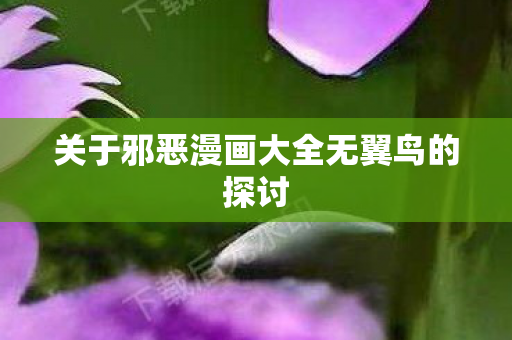关于邪恶漫画大全无翼鸟的探讨图片