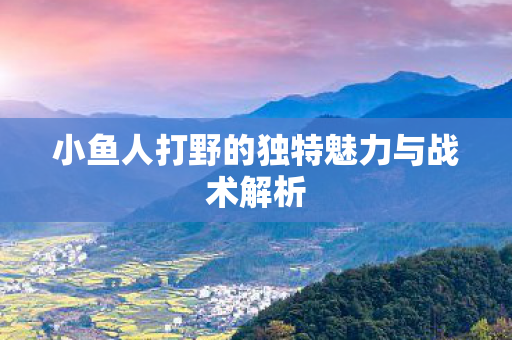 小鱼人打野的独特魅力与战术解析图片
