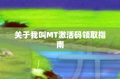 关于我叫MT激活码领取指南图片