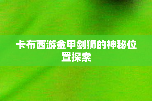 卡布西游金甲剑狮的神秘位置探索图片