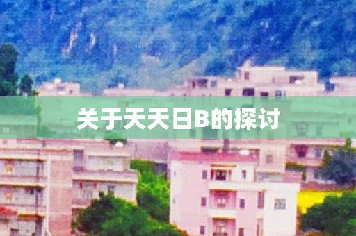 关于天天日B的探讨图片