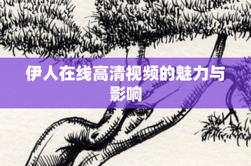 伊人在线高清视频的魅力与影响图片