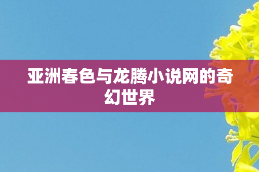 亚洲春色与龙腾小说网的奇幻世界图片