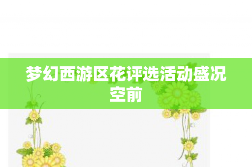 梦幻西游区花评选活动盛况空前图片