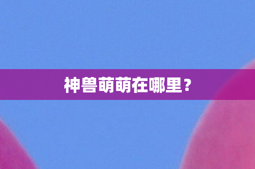 神兽萌萌在哪里图片