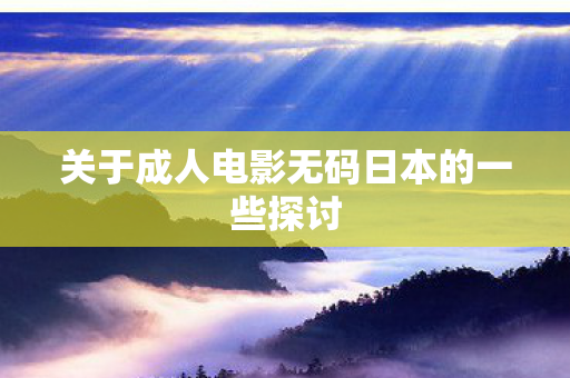 关于成人电影无码日本的一些探讨图片