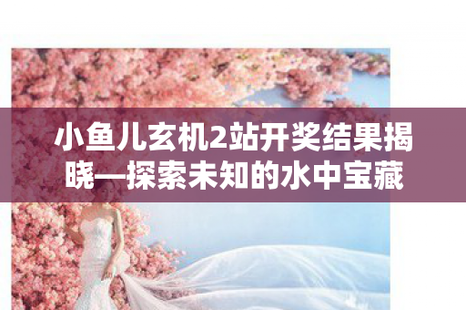 小鱼儿玄机2站开奖结果揭晓图片