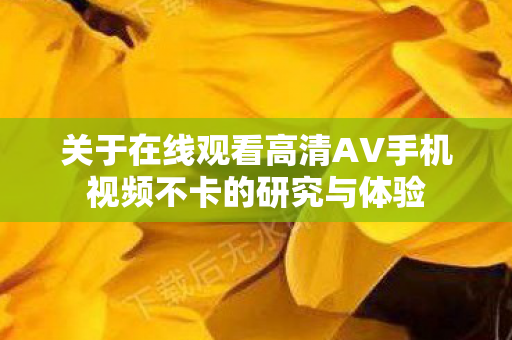 关于在线观看高清AV手机视频不卡的研究与体验图片