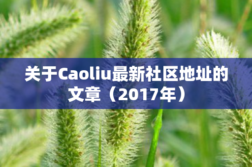关于Caoliu最新社区地址的文章图片