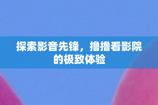撸撸看影院的极致体验图片