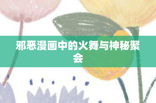 邪恶漫画中的火舞与神秘聚会图片
