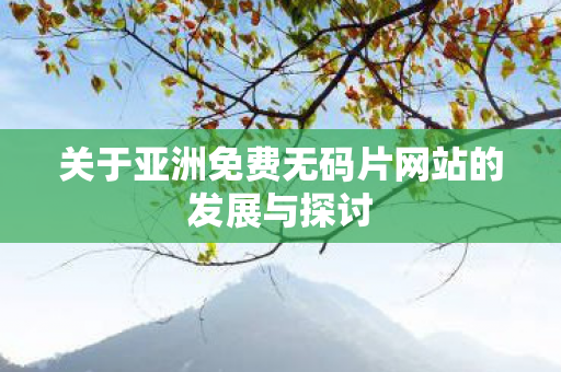 关于亚洲免费无码片网站的发展与探讨图片