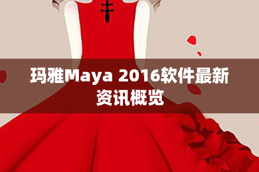 玛雅Maya 2016软件最新资讯概览图片