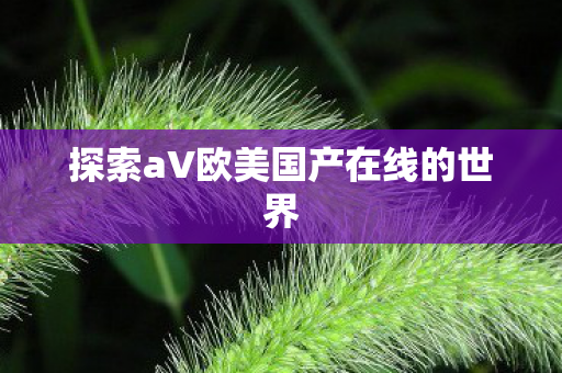 探索aV欧美国产在线的世界图片