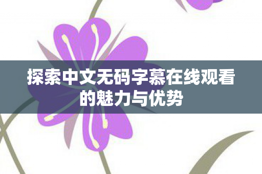 探索中文无码字慕在线观看的魅力与优势图片
