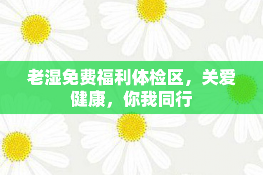 老湿免费福利体检区图片