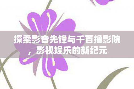 探索影音先锋与千百撸影院图片