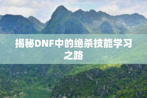 揭秘DNF中的绝杀技能学习之路图片