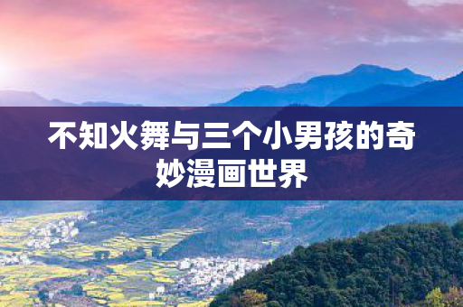 不知火舞与三个小男孩的奇妙漫画世界图片
