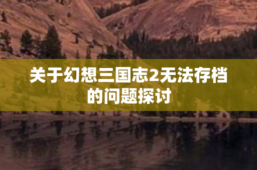 关于幻想三国志2无法存档的问题探讨图片