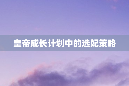 皇帝成长计划中的选妃策略图片