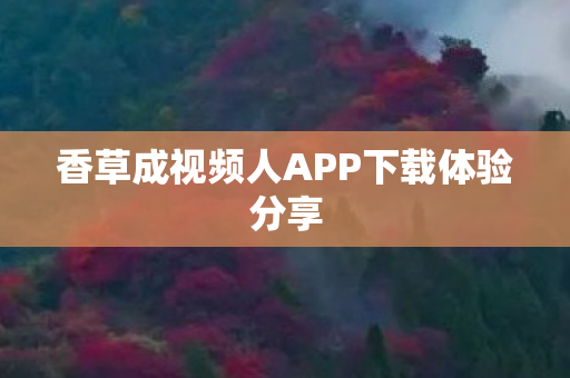 香草成视频人APP下载体验分享图片