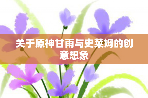 关于原神甘雨与史莱姆的创意想象图片