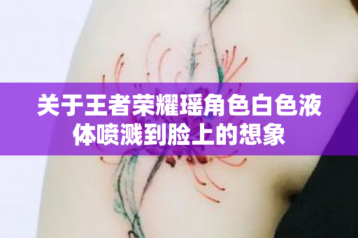 关于王者荣耀瑶角色白色液体喷溅到脸上的想象图片