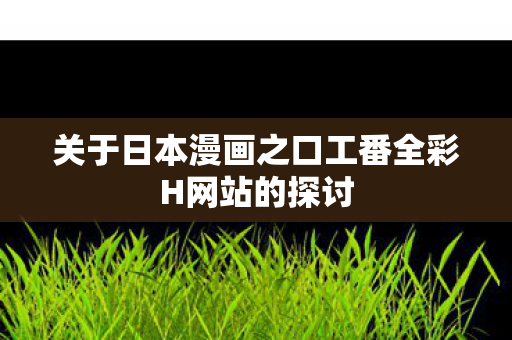 关于日本漫画之口工番全彩H网站的探讨图片