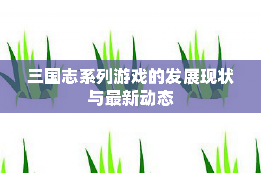 三国志系列游戏的发展现状与最新动态图片