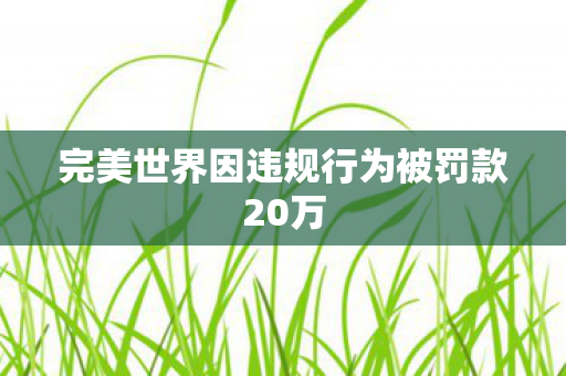 完美世界因违规行为被罚款20万图片
