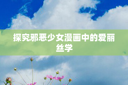 探究邪恶少女漫画中的爱丽丝学图片