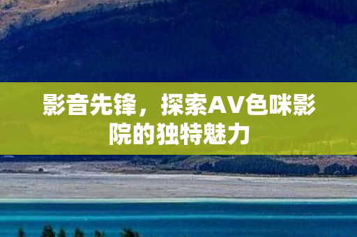探索AV色咪影院的独特魅力图片